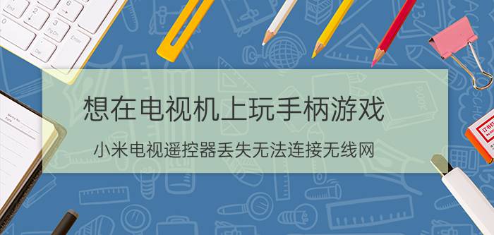 想在电视机上玩手柄游戏 小米电视遥控器丢失无法连接无线网？